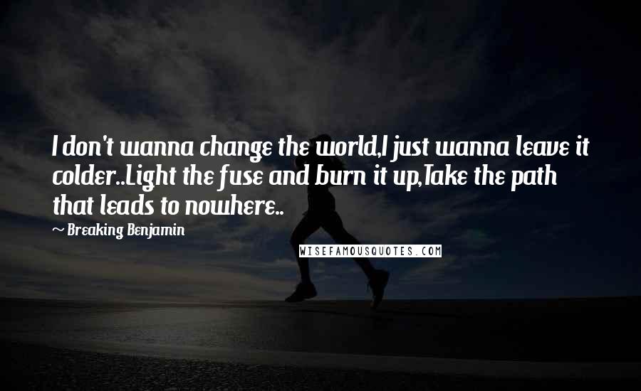 Breaking Benjamin Quotes: I don't wanna change the world,I just wanna leave it colder..Light the fuse and burn it up,Take the path that leads to nowhere..