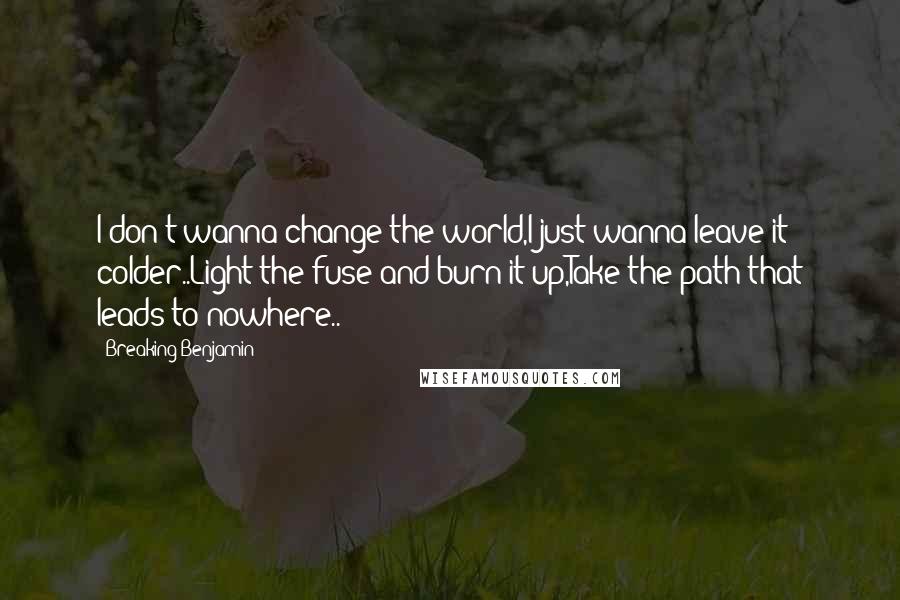 Breaking Benjamin Quotes: I don't wanna change the world,I just wanna leave it colder..Light the fuse and burn it up,Take the path that leads to nowhere..