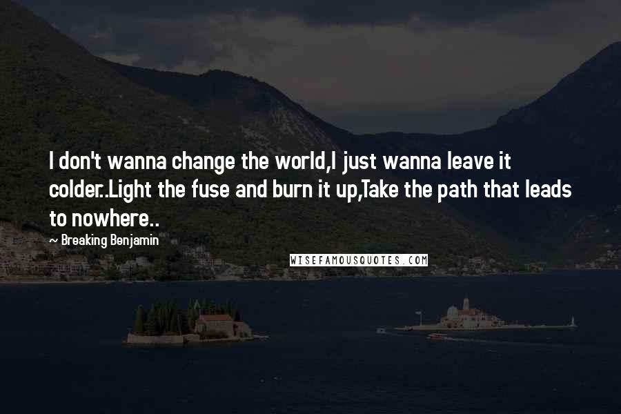 Breaking Benjamin Quotes: I don't wanna change the world,I just wanna leave it colder..Light the fuse and burn it up,Take the path that leads to nowhere..