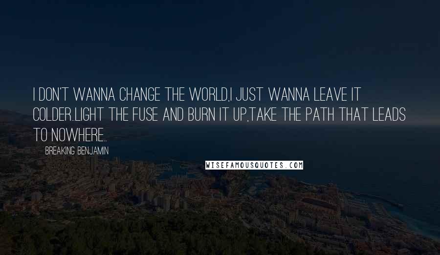 Breaking Benjamin Quotes: I don't wanna change the world,I just wanna leave it colder..Light the fuse and burn it up,Take the path that leads to nowhere..