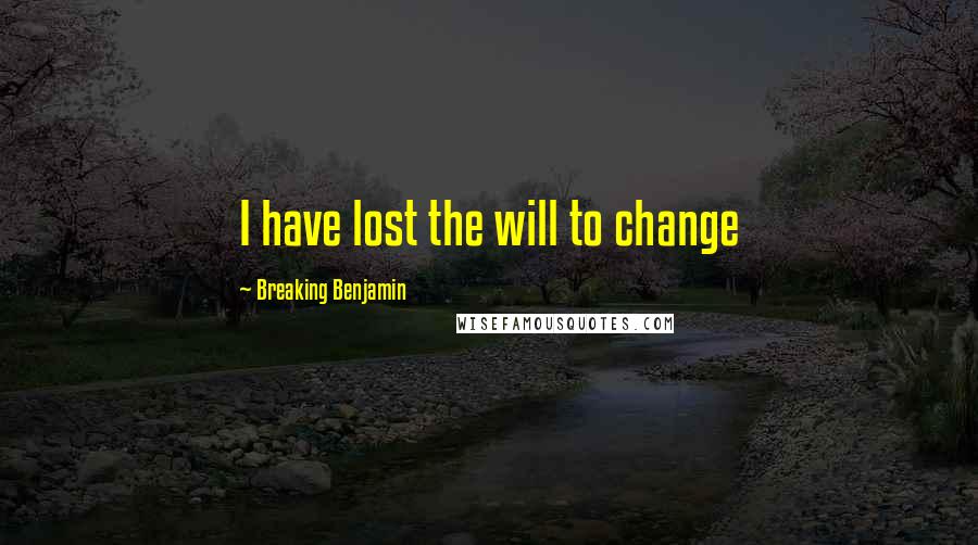 Breaking Benjamin Quotes: I have lost the will to change