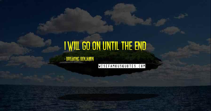 Breaking Benjamin Quotes: I will go on until the end