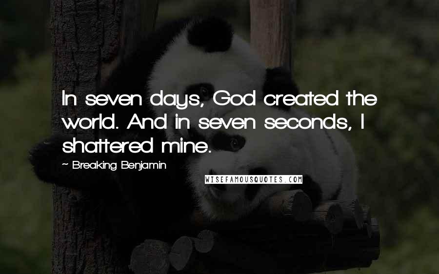 Breaking Benjamin Quotes: In seven days, God created the world. And in seven seconds, I shattered mine.