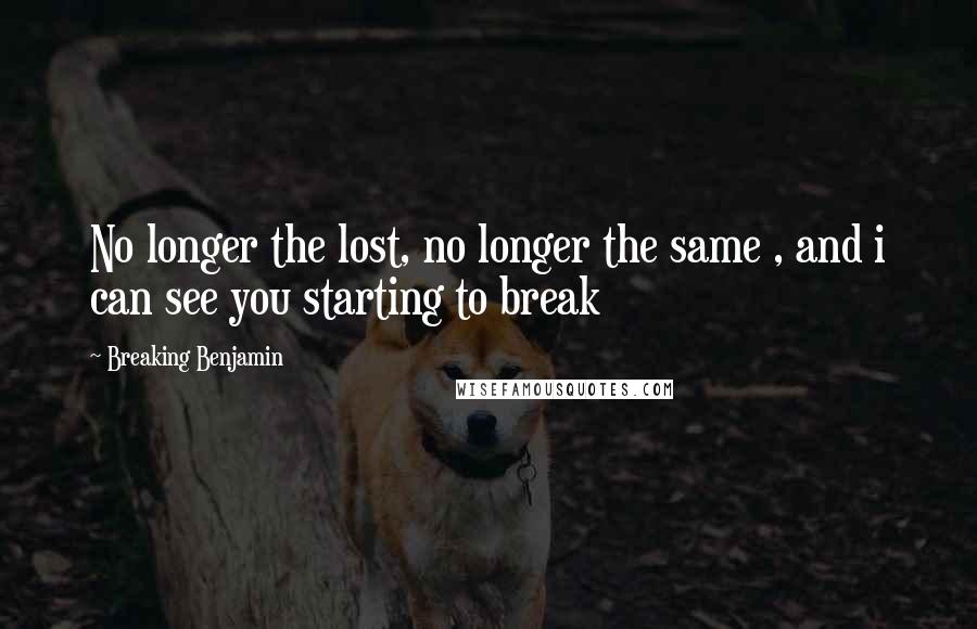 Breaking Benjamin Quotes: No longer the lost, no longer the same , and i can see you starting to break