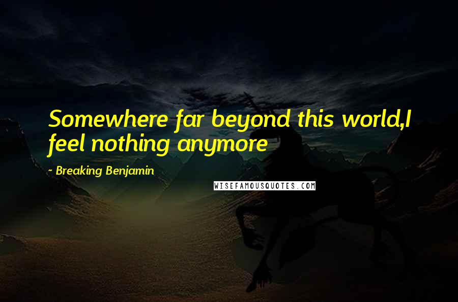 Breaking Benjamin Quotes: Somewhere far beyond this world,I feel nothing anymore