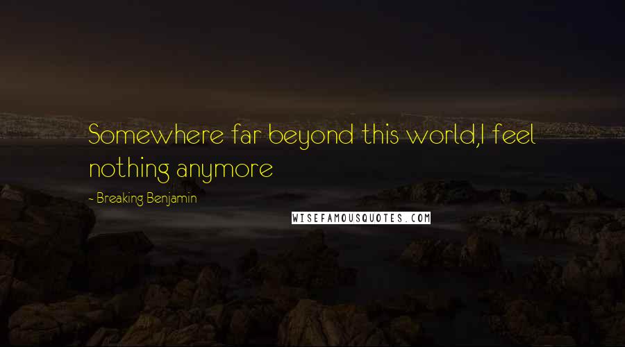 Breaking Benjamin Quotes: Somewhere far beyond this world,I feel nothing anymore