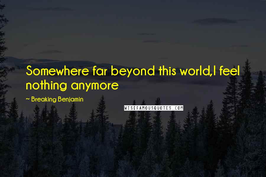 Breaking Benjamin Quotes: Somewhere far beyond this world,I feel nothing anymore