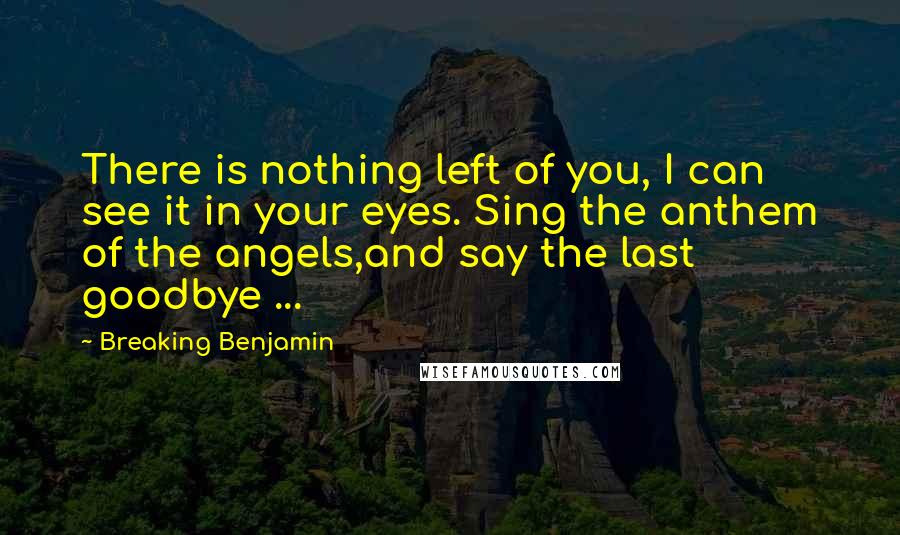 Breaking Benjamin Quotes: There is nothing left of you, I can see it in your eyes. Sing the anthem of the angels,and say the last goodbye ...