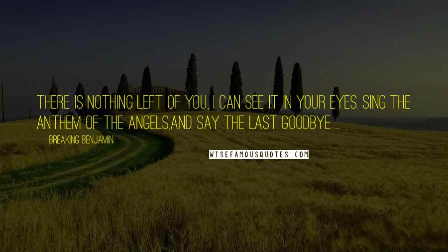 Breaking Benjamin Quotes: There is nothing left of you, I can see it in your eyes. Sing the anthem of the angels,and say the last goodbye ...