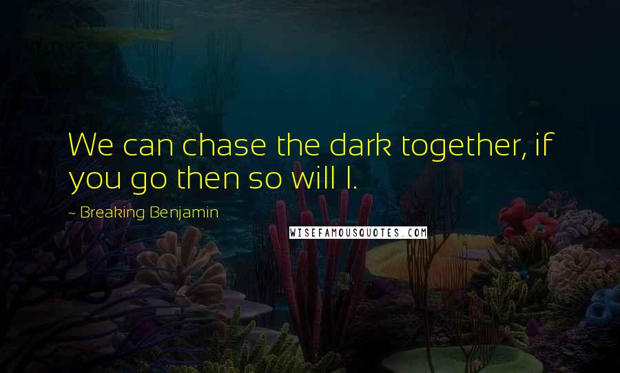 Breaking Benjamin Quotes: We can chase the dark together, if you go then so will I.