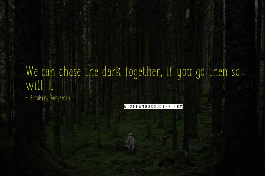 Breaking Benjamin Quotes: We can chase the dark together, if you go then so will I.