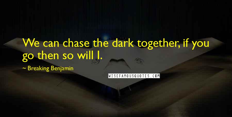 Breaking Benjamin Quotes: We can chase the dark together, if you go then so will I.