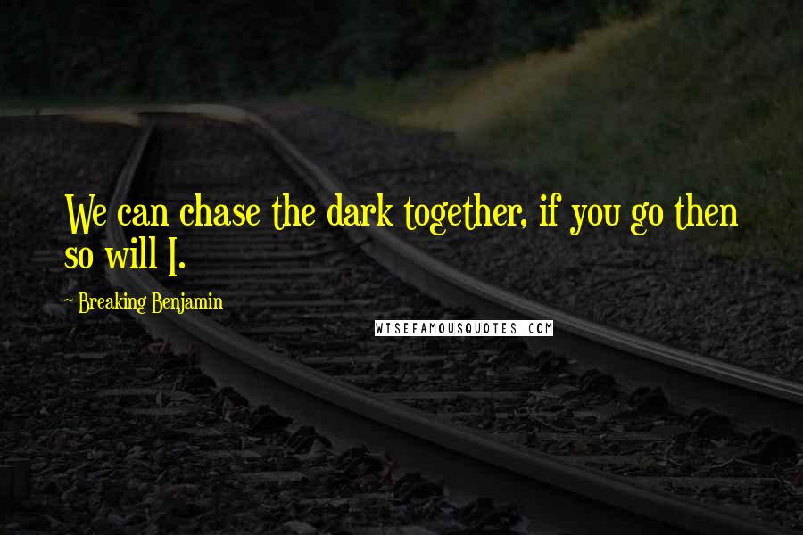 Breaking Benjamin Quotes: We can chase the dark together, if you go then so will I.