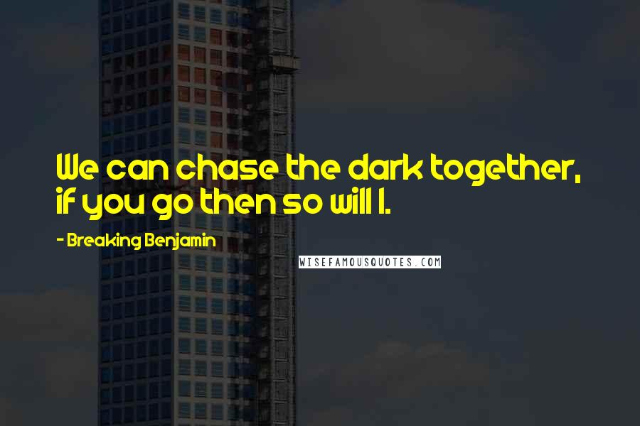 Breaking Benjamin Quotes: We can chase the dark together, if you go then so will I.