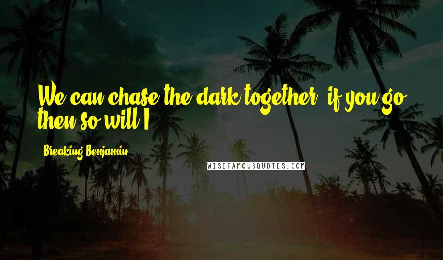 Breaking Benjamin Quotes: We can chase the dark together, if you go then so will I.