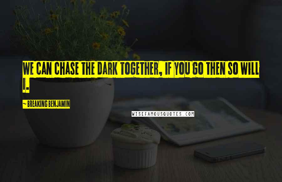 Breaking Benjamin Quotes: We can chase the dark together, if you go then so will I.