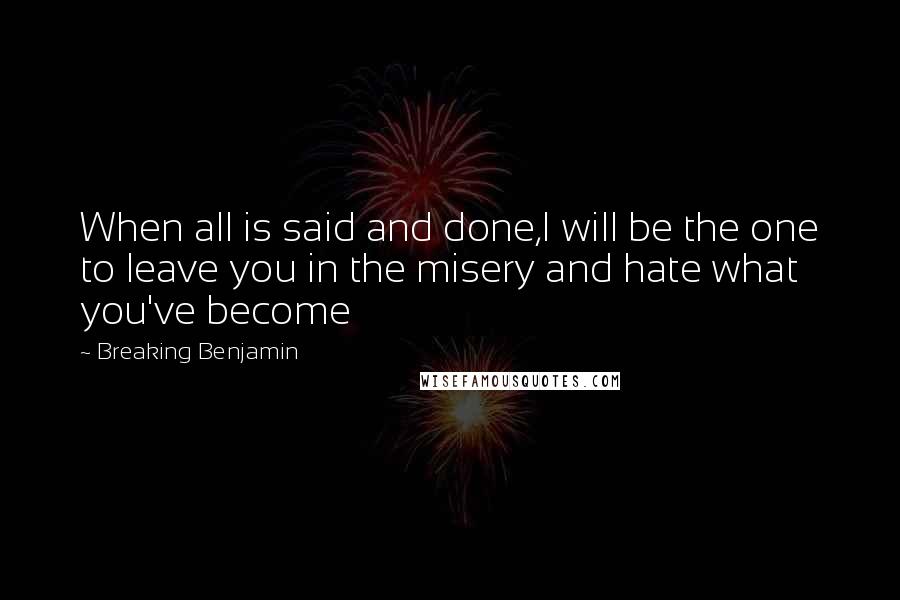 Breaking Benjamin Quotes: When all is said and done,I will be the one to leave you in the misery and hate what you've become