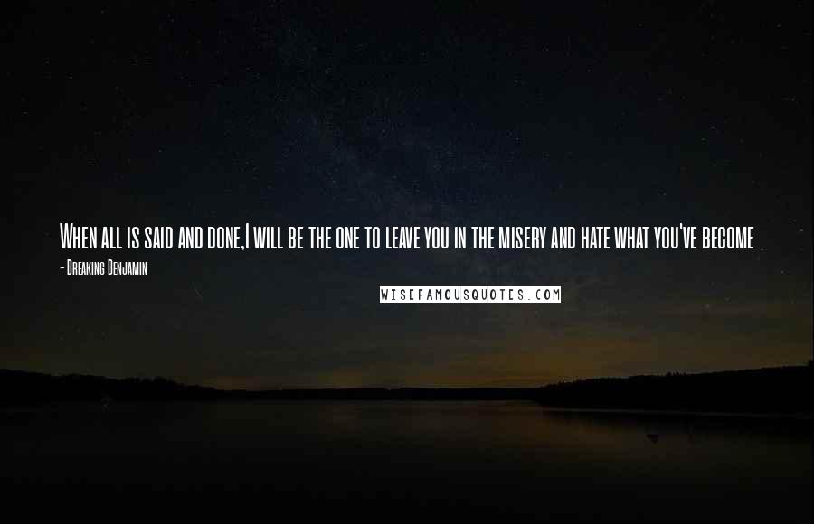 Breaking Benjamin Quotes: When all is said and done,I will be the one to leave you in the misery and hate what you've become