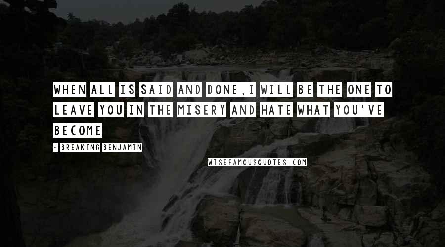 Breaking Benjamin Quotes: When all is said and done,I will be the one to leave you in the misery and hate what you've become