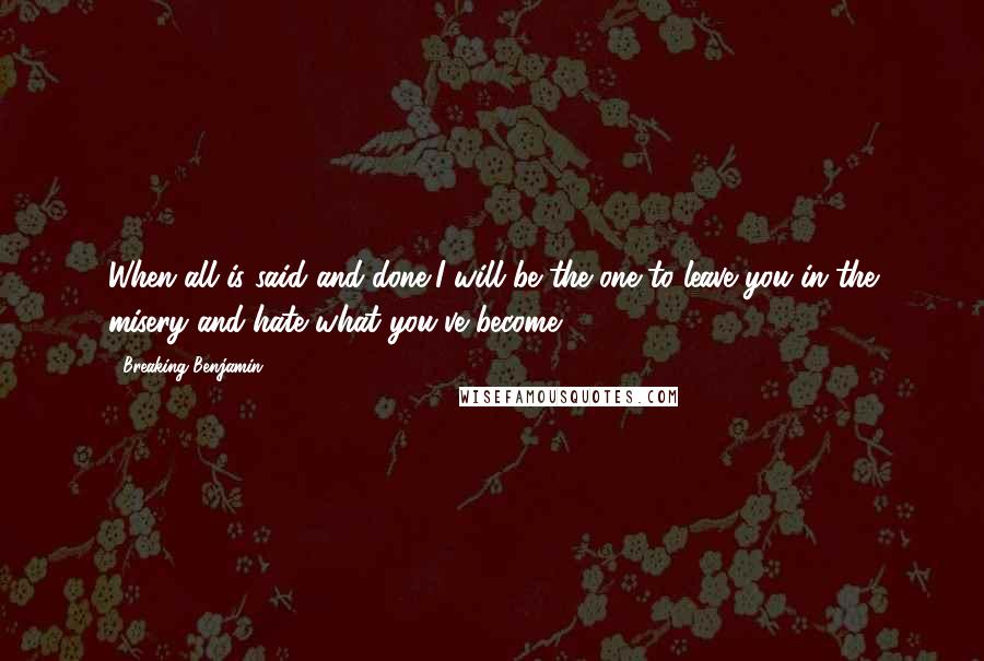 Breaking Benjamin Quotes: When all is said and done,I will be the one to leave you in the misery and hate what you've become