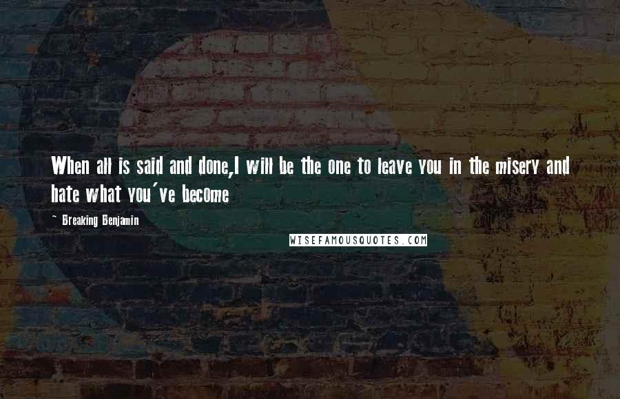 Breaking Benjamin Quotes: When all is said and done,I will be the one to leave you in the misery and hate what you've become