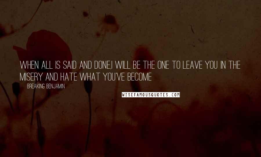 Breaking Benjamin Quotes: When all is said and done,I will be the one to leave you in the misery and hate what you've become