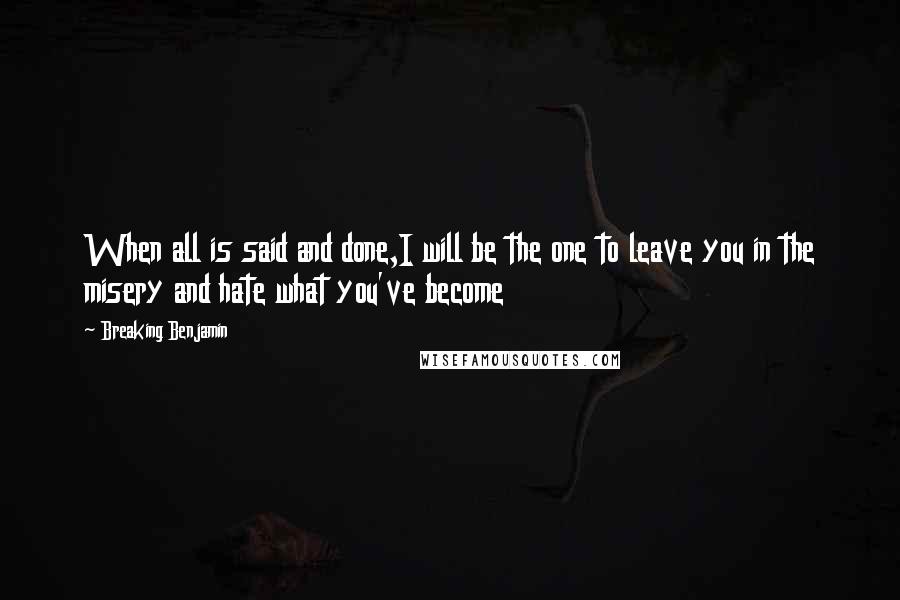 Breaking Benjamin Quotes: When all is said and done,I will be the one to leave you in the misery and hate what you've become