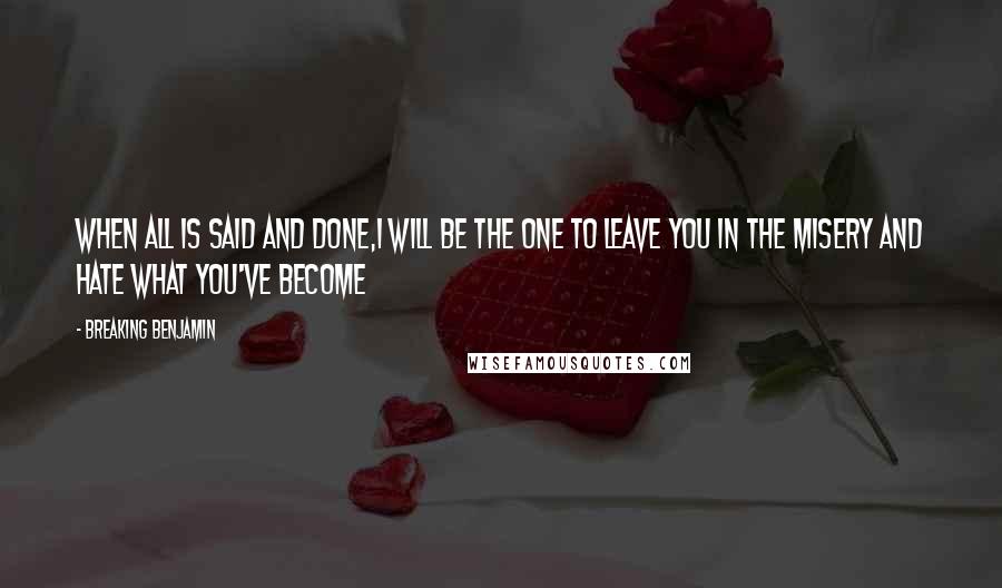 Breaking Benjamin Quotes: When all is said and done,I will be the one to leave you in the misery and hate what you've become