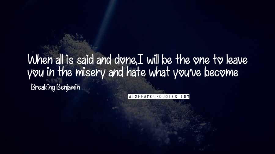 Breaking Benjamin Quotes: When all is said and done,I will be the one to leave you in the misery and hate what you've become