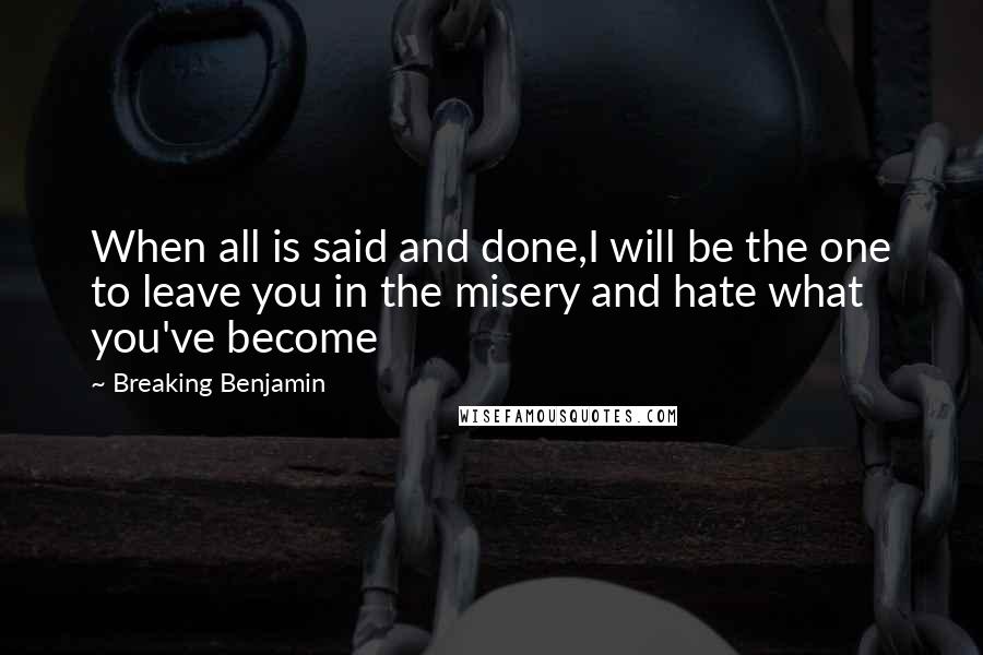 Breaking Benjamin Quotes: When all is said and done,I will be the one to leave you in the misery and hate what you've become