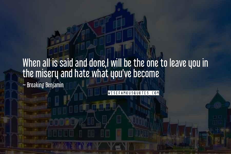 Breaking Benjamin Quotes: When all is said and done,I will be the one to leave you in the misery and hate what you've become