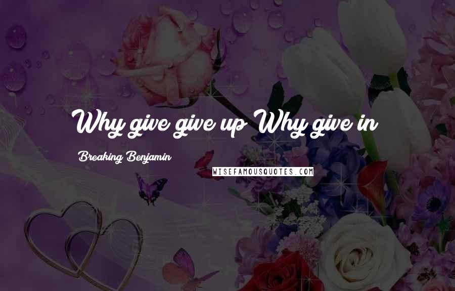 Breaking Benjamin Quotes: Why give give up?Why give in?