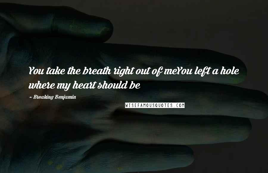 Breaking Benjamin Quotes: You take the breath right out of meYou left a hole where my heart should be