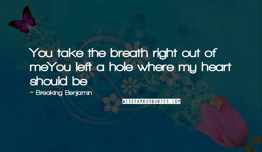 Breaking Benjamin Quotes: You take the breath right out of meYou left a hole where my heart should be