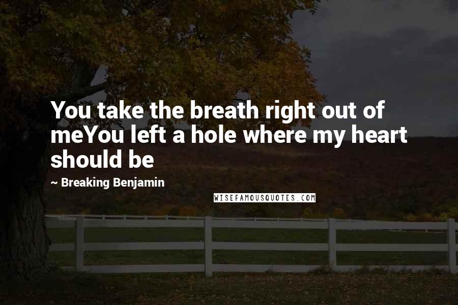 Breaking Benjamin Quotes: You take the breath right out of meYou left a hole where my heart should be