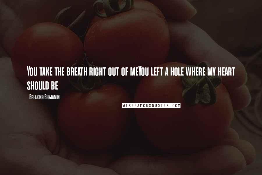 Breaking Benjamin Quotes: You take the breath right out of meYou left a hole where my heart should be