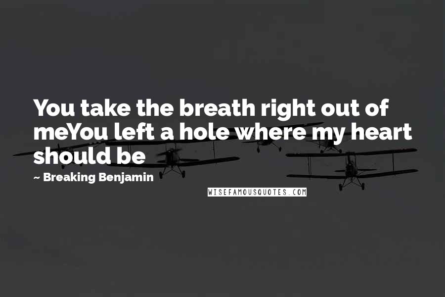 Breaking Benjamin Quotes: You take the breath right out of meYou left a hole where my heart should be