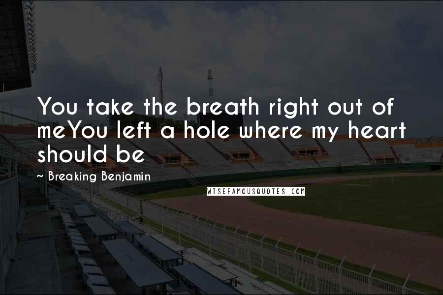 Breaking Benjamin Quotes: You take the breath right out of meYou left a hole where my heart should be