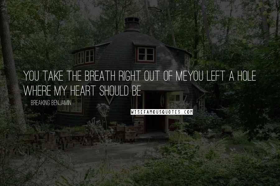 Breaking Benjamin Quotes: You take the breath right out of meYou left a hole where my heart should be