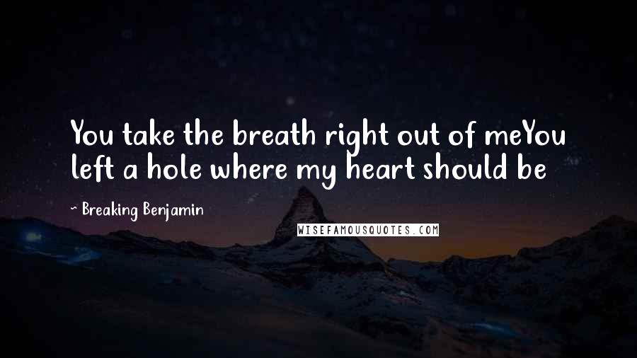 Breaking Benjamin Quotes: You take the breath right out of meYou left a hole where my heart should be