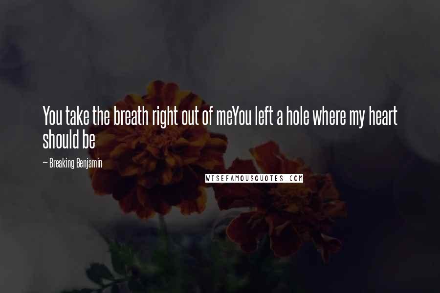 Breaking Benjamin Quotes: You take the breath right out of meYou left a hole where my heart should be