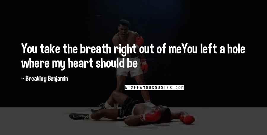 Breaking Benjamin Quotes: You take the breath right out of meYou left a hole where my heart should be