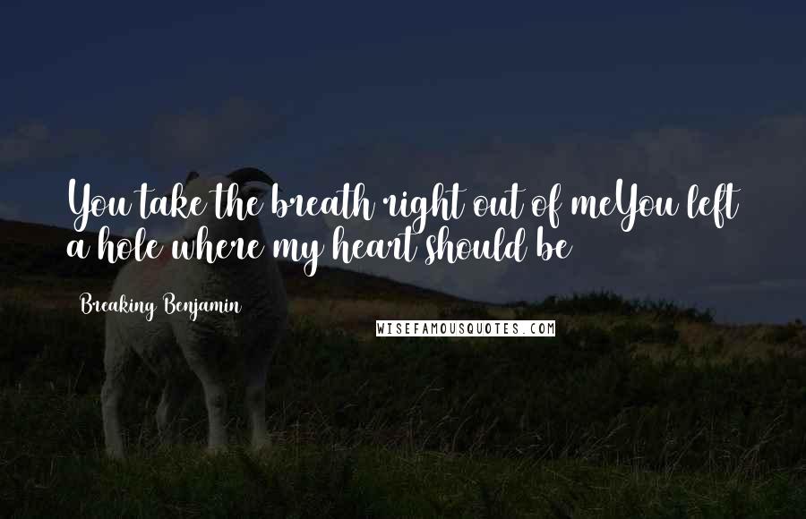 Breaking Benjamin Quotes: You take the breath right out of meYou left a hole where my heart should be