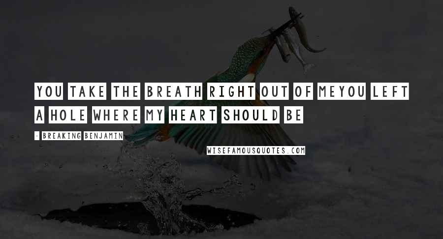 Breaking Benjamin Quotes: You take the breath right out of meYou left a hole where my heart should be