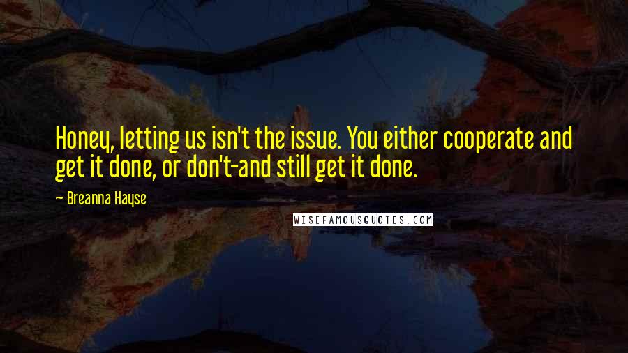 Breanna Hayse Quotes: Honey, letting us isn't the issue. You either cooperate and get it done, or don't-and still get it done.