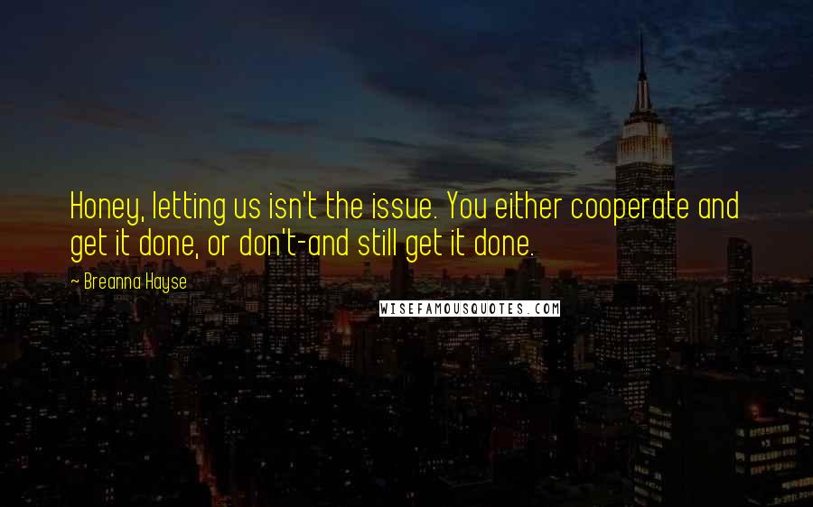 Breanna Hayse Quotes: Honey, letting us isn't the issue. You either cooperate and get it done, or don't-and still get it done.