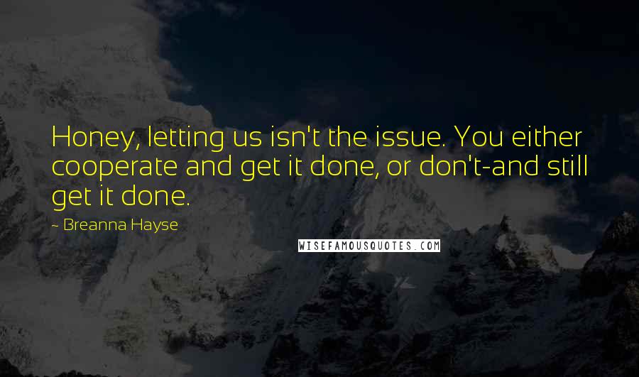 Breanna Hayse Quotes: Honey, letting us isn't the issue. You either cooperate and get it done, or don't-and still get it done.