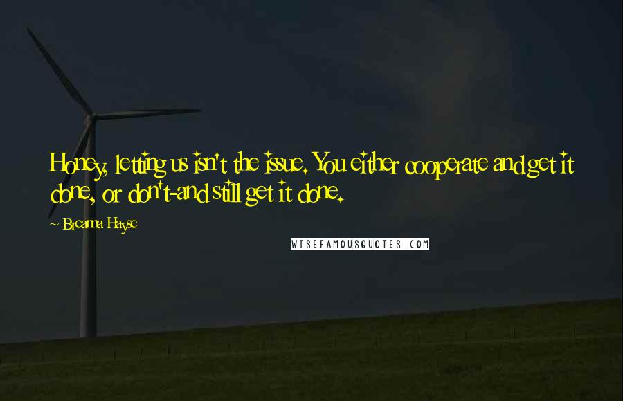 Breanna Hayse Quotes: Honey, letting us isn't the issue. You either cooperate and get it done, or don't-and still get it done.