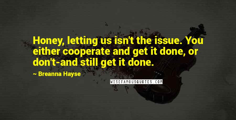 Breanna Hayse Quotes: Honey, letting us isn't the issue. You either cooperate and get it done, or don't-and still get it done.