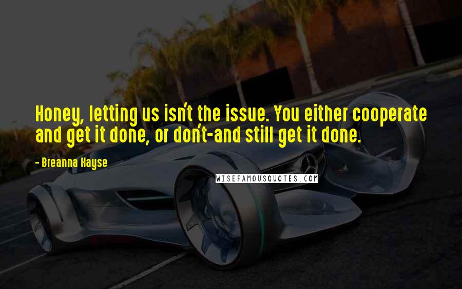 Breanna Hayse Quotes: Honey, letting us isn't the issue. You either cooperate and get it done, or don't-and still get it done.